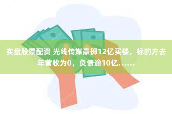 实盘股票配资 光线传媒豪掷12亿买楼，标的方去年营收为0，负债逾10亿……