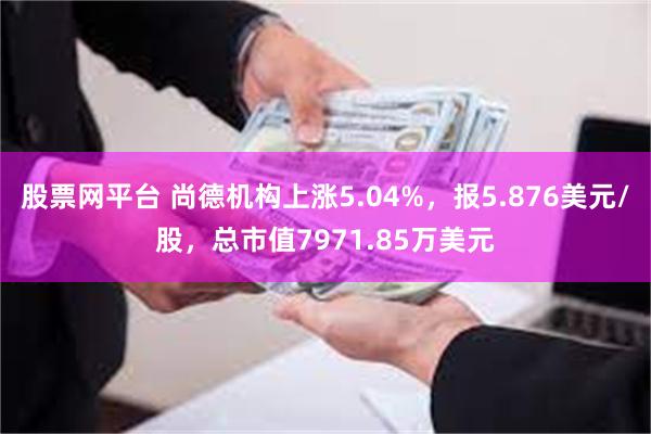 股票网平台 尚德机构上涨5.04%，报5.876美元/股，总市值7971.85万美元