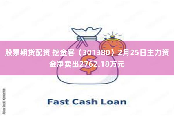 股票期货配资 挖金客（301380）2月25日主力资金净卖出2762.18万元