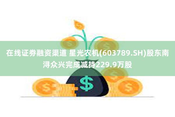 在线证劵融资渠道 星光农机(603789.SH)股东南浔众兴完成减持229.9万股