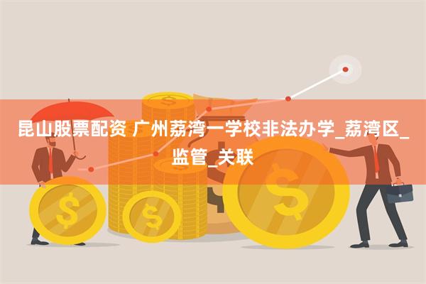 昆山股票配资 广州荔湾一学校非法办学_荔湾区_监管_关联