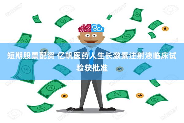 短期股票配资 亿帆医药人生长激素注射液临床试验获批准