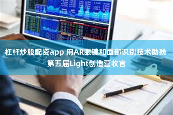 杠杆炒股配资app 用AR眼镜和面部识别技术助残 第五届Light创造营收官