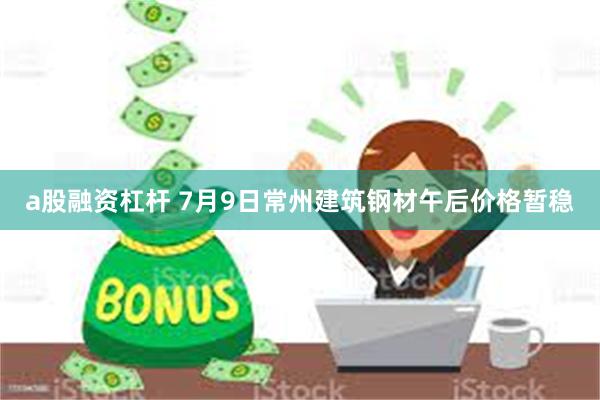 a股融资杠杆 7月9日常州建筑钢材午后价格暂稳