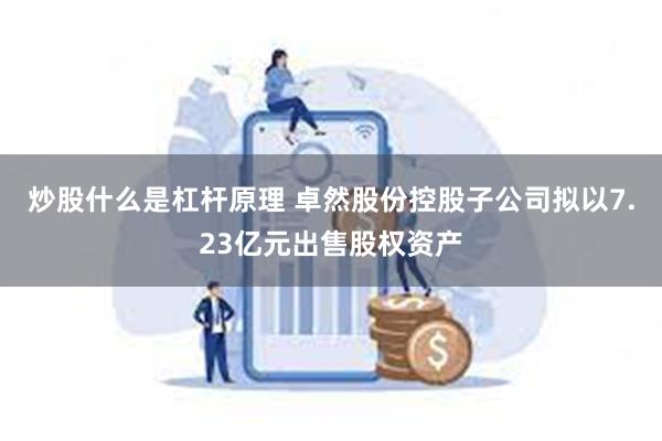 炒股什么是杠杆原理 卓然股份控股子公司拟以7.23亿元出售股权资产