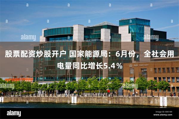 股票配资炒股开户 国家能源局：6月份，全社会用电量同比增长5.4％