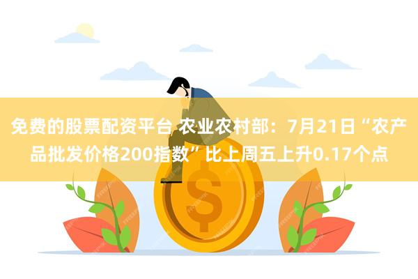 免费的股票配资平台 农业农村部：7月21日“农产品批发价格200指数”比上周五上升0.17个点