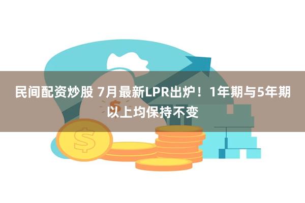 民间配资炒股 7月最新LPR出炉！1年期与5年期以上均保持不变