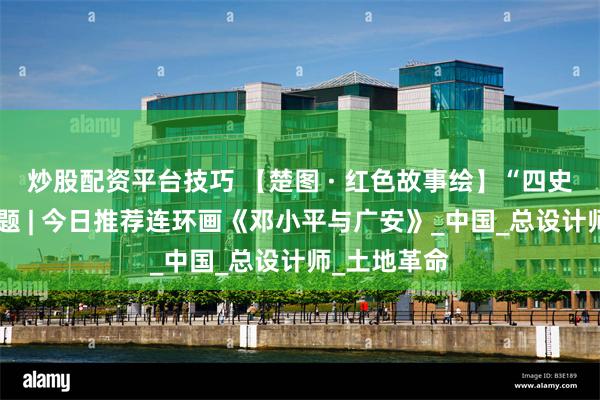 炒股配资平台技巧 【楚图 · 红色故事绘】“四史”人物志专题 | 今日推荐连环画《邓小平与广安》_中国_总设计师_土地革命