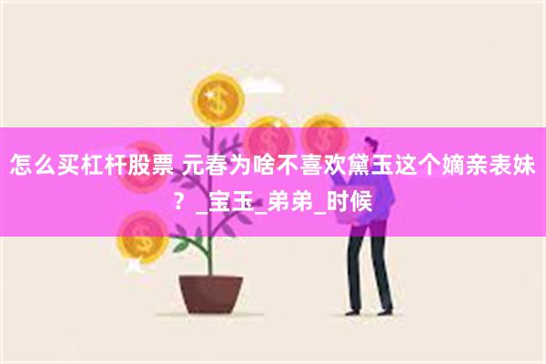 怎么买杠杆股票 元春为啥不喜欢黛玉这个嫡亲表妹？_宝玉_弟弟_时候