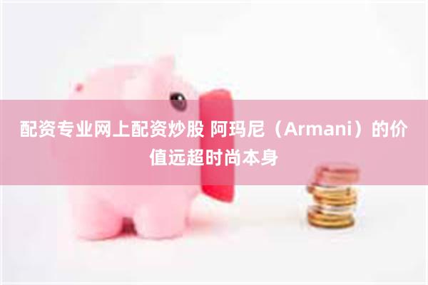 配资专业网上配资炒股 阿玛尼（Armani）的价值远超时尚本身