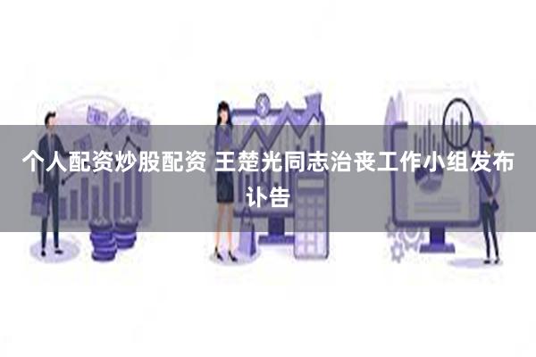 个人配资炒股配资 王楚光同志治丧工作小组发布讣告
