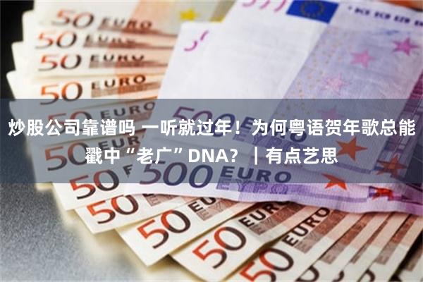 炒股公司靠谱吗 一听就过年！为何粤语贺年歌总能戳中“老广”DNA？｜有点艺思