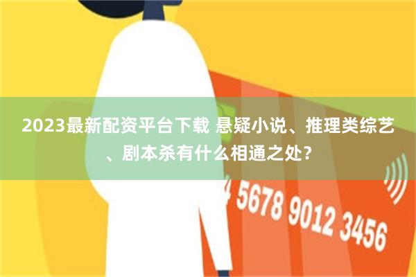 2023最新配资平台下载 悬疑小说、推理类综艺、剧本杀有什么相通之处？