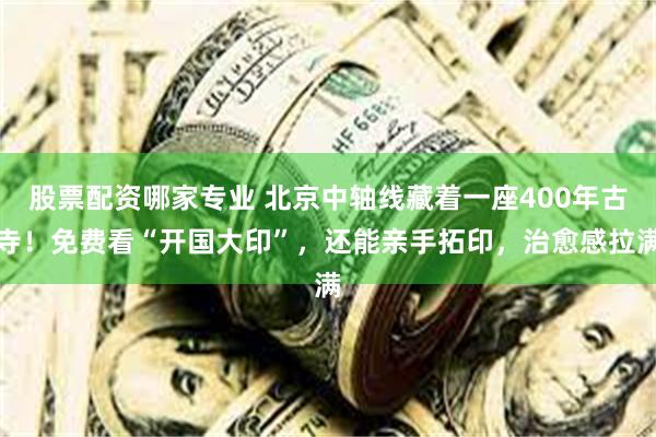 股票配资哪家专业 北京中轴线藏着一座400年古寺！免费看“开国大印”，还能亲手拓印，治愈感拉满